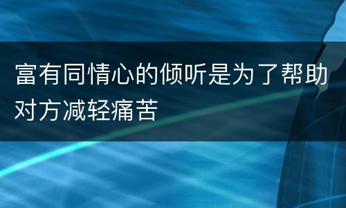 富有同情心的倾听是为了帮助对方减轻痛苦