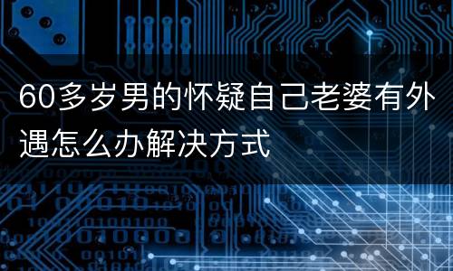 60多岁男的怀疑自己老婆有外遇怎么办解决方式