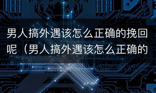 男人搞外遇该怎么正确的挽回呢（男人搞外遇该怎么正确的挽回呢视频）