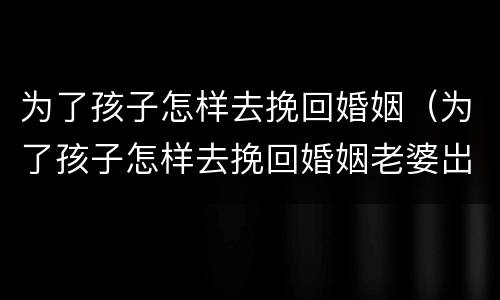 为了孩子怎样去挽回婚姻（为了孩子怎样去挽回婚姻老婆岀）