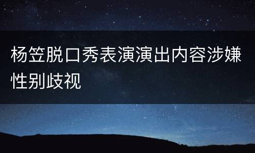 杨笠脱口秀表演演出内容涉嫌性别歧视