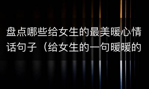 盘点哪些给女生的最美暖心情话句子（给女生的一句暖暖的情话）