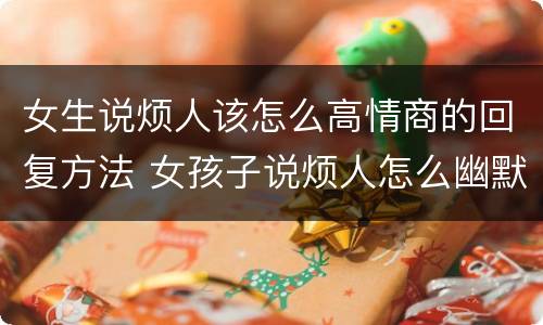 女生说烦人该怎么高情商的回复方法 女孩子说烦人怎么幽默回复