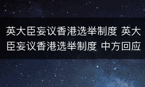 英大臣妄议香港选举制度 英大臣妄议香港选举制度 中方回应