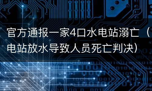 官方通报一家4口水电站溺亡（电站放水导致人员死亡判决）