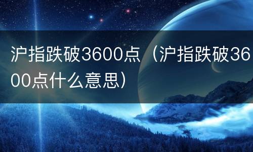 沪指跌破3600点（沪指跌破3600点什么意思）