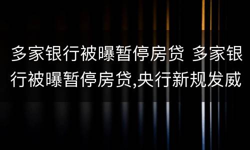 多家银行被曝暂停房贷 多家银行被曝暂停房贷,央行新规发威