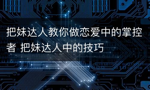 把妹达人教你做恋爱中的掌控者 把妹达人中的技巧