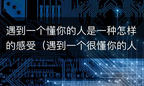 遇到一个懂你的人是一种怎样的感受（遇到一个很懂你的人）