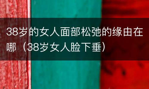 38岁的女人面部松弛的缘由在哪（38岁女人脸下垂）