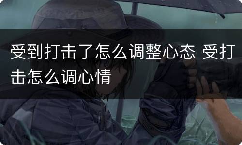 受到打击了怎么调整心态 受打击怎么调心情