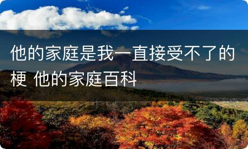 他的家庭是我一直接受不了的梗 他的家庭百科