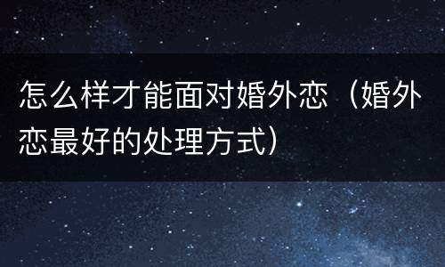 怎么样才能面对婚外恋（婚外恋最好的处理方式）
