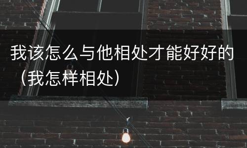 我该怎么与他相处才能好好的（我怎样相处）