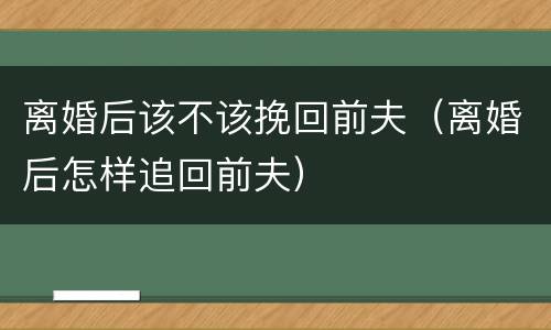 离婚后该不该挽回前夫（离婚后怎样追回前夫）