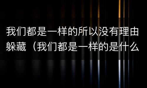 我们都是一样的所以没有理由躲藏（我们都是一样的是什么歌）