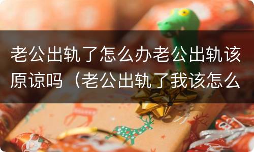老公出轨了怎么办老公出轨该原谅吗（老公出轨了我该怎么办呀）
