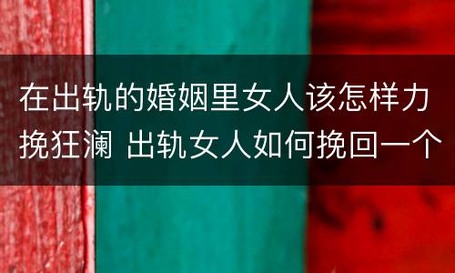 在出轨的婚姻里女人该怎样力挽狂澜 出轨女人如何挽回一个男人