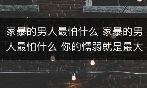 家暴的男人最怕什么 家暴的男人最怕什么 你的懦弱就是最大的纵容