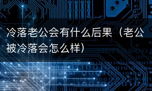 冷落老公会有什么后果（老公被冷落会怎么样）