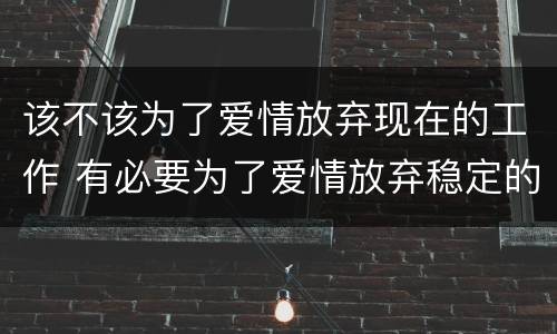 该不该为了爱情放弃现在的工作 有必要为了爱情放弃稳定的工作