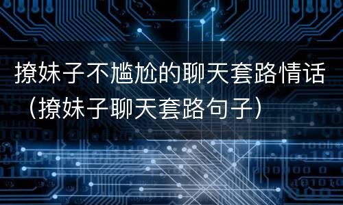 撩妹子不尴尬的聊天套路情话（撩妹子聊天套路句子）