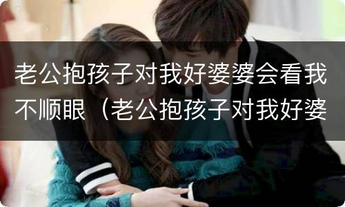 老公抱孩子对我好婆婆会看我不顺眼（老公抱孩子对我好婆婆会看我不顺眼吗）