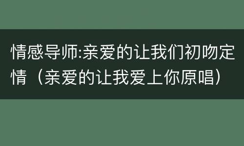 情感导师:亲爱的让我们初吻定情（亲爱的让我爱上你原唱）