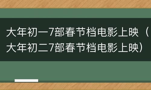 大年初一7部春节档电影上映（大年初二7部春节档电影上映）