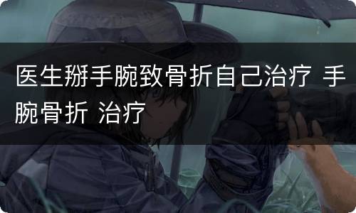 医生掰手腕致骨折自己治疗 手腕骨折 治疗