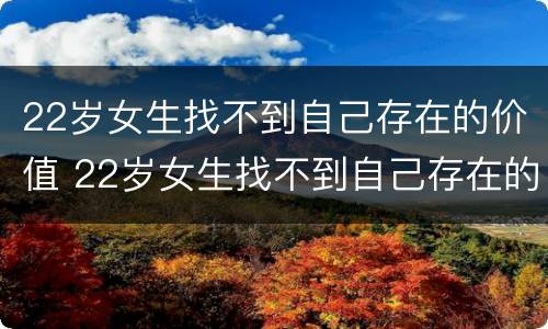 22岁女生找不到自己存在的价值 22岁女生找不到自己存在的价值怎么办