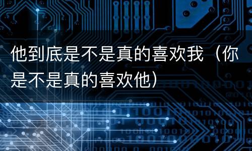 他到底是不是真的喜欢我（你是不是真的喜欢他）