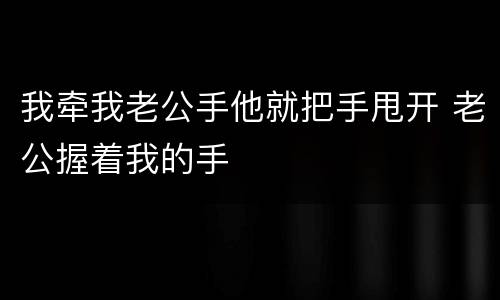 我牵我老公手他就把手甩开 老公握着我的手