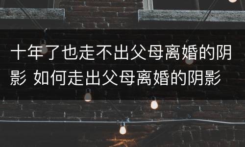 十年了也走不出父母离婚的阴影 如何走出父母离婚的阴影