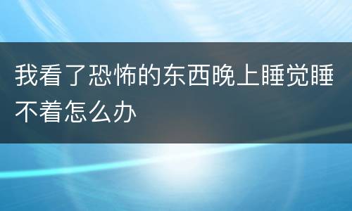 我看了恐怖的东西晚上睡觉睡不着怎么办