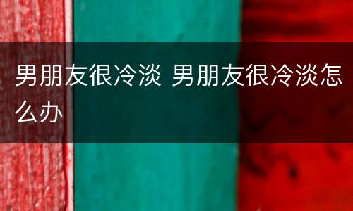 男朋友很冷淡 男朋友很冷淡怎么办
