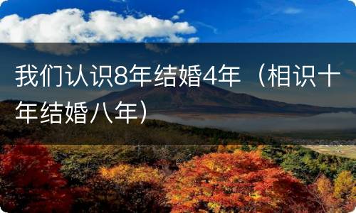 我们认识8年结婚4年（相识十年结婚八年）