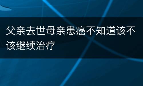 父亲去世母亲患癌不知道该不该继续治疗