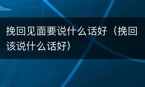 挽回见面要说什么话好（挽回该说什么话好）