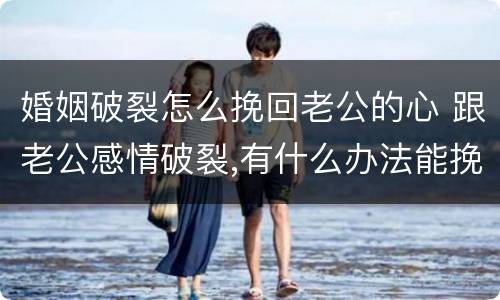 婚姻破裂怎么挽回老公的心 跟老公感情破裂,有什么办法能挽回
