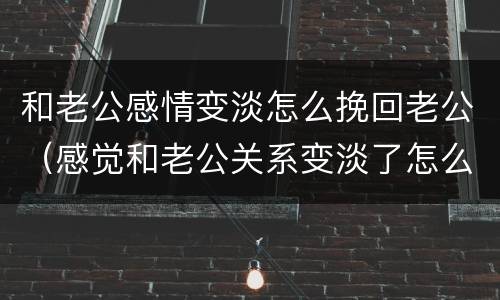 和老公感情变淡怎么挽回老公（感觉和老公关系变淡了怎么办）