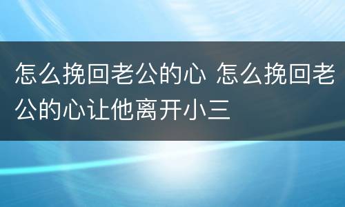 怎么挽回老公的心 怎么挽回老公的心让他离开小三