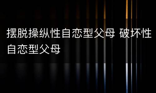 摆脱操纵性自恋型父母 破坏性自恋型父母