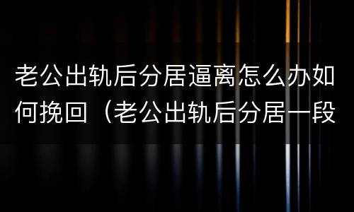 老公出轨后分居逼离怎么办如何挽回（老公出轨后分居一段时间对双方好吗）