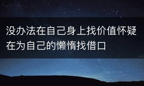 没办法在自己身上找价值怀疑在为自己的懒惰找借口