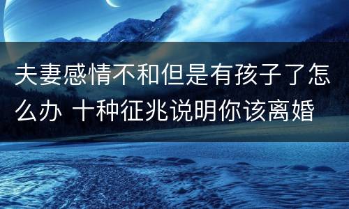 夫妻感情不和但是有孩子了怎么办 十种征兆说明你该离婚