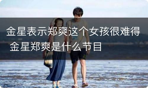 金星表示郑爽这个女孩很难得 金星郑爽是什么节目