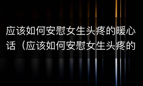 应该如何安慰女生头疼的暖心话（应该如何安慰女生头疼的暖心话呢）