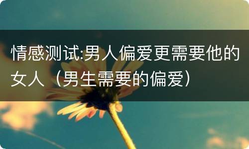 情感测试:男人偏爱更需要他的女人（男生需要的偏爱）