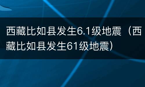 西藏比如县发生6.1级地震（西藏比如县发生61级地震）